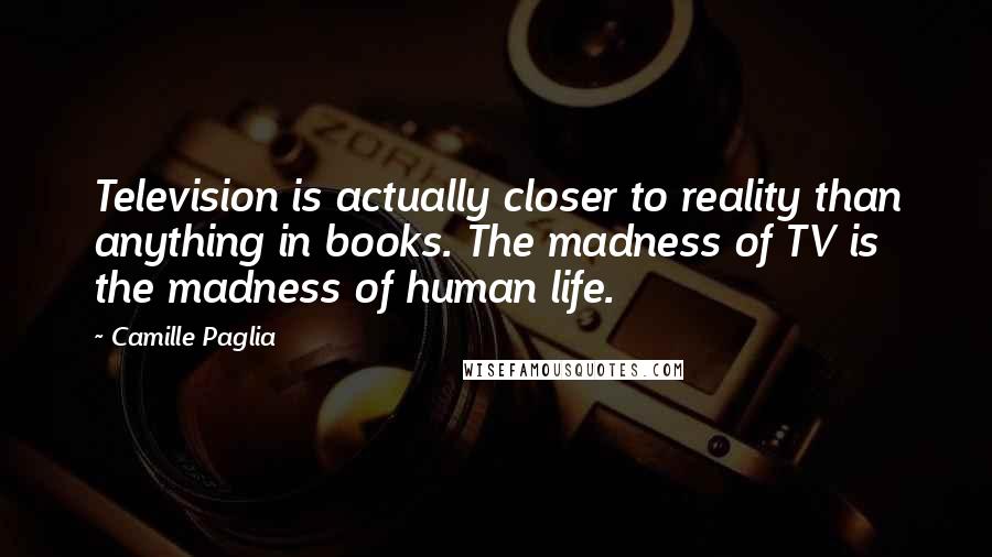 Camille Paglia Quotes: Television is actually closer to reality than anything in books. The madness of TV is the madness of human life.