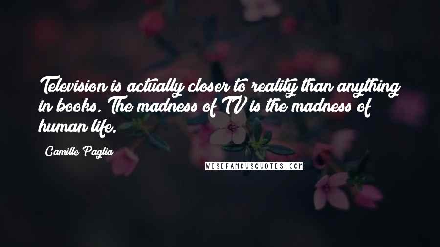 Camille Paglia Quotes: Television is actually closer to reality than anything in books. The madness of TV is the madness of human life.