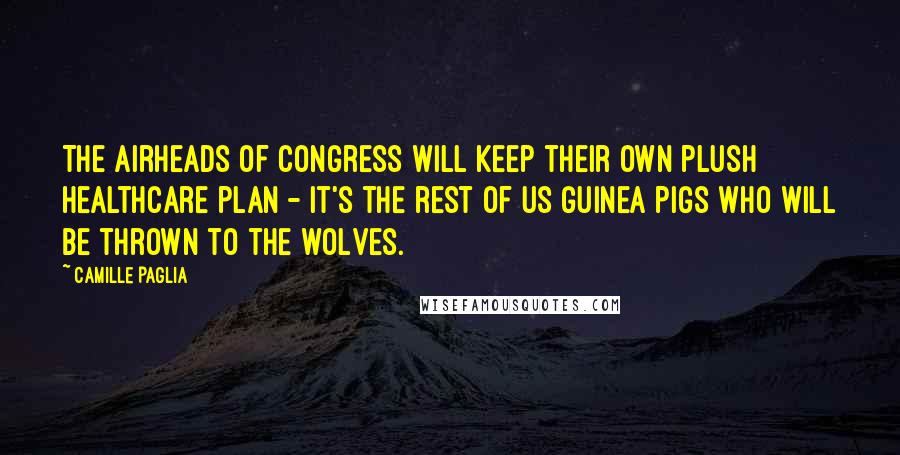 Camille Paglia Quotes: The airheads of Congress will keep their own plush healthcare plan - it's the rest of us guinea pigs who will be thrown to the wolves.