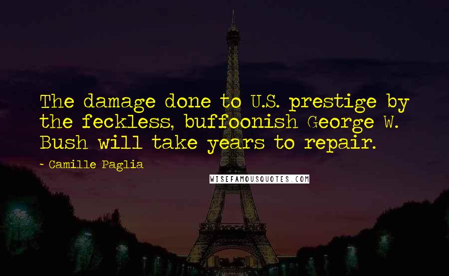 Camille Paglia Quotes: The damage done to U.S. prestige by the feckless, buffoonish George W. Bush will take years to repair.