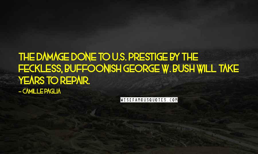 Camille Paglia Quotes: The damage done to U.S. prestige by the feckless, buffoonish George W. Bush will take years to repair.