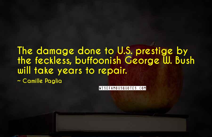 Camille Paglia Quotes: The damage done to U.S. prestige by the feckless, buffoonish George W. Bush will take years to repair.