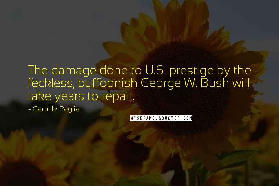 Camille Paglia Quotes: The damage done to U.S. prestige by the feckless, buffoonish George W. Bush will take years to repair.