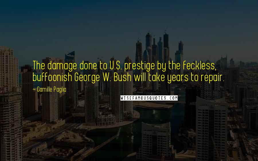 Camille Paglia Quotes: The damage done to U.S. prestige by the feckless, buffoonish George W. Bush will take years to repair.