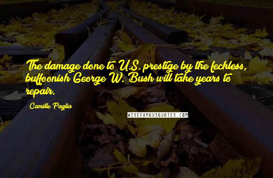 Camille Paglia Quotes: The damage done to U.S. prestige by the feckless, buffoonish George W. Bush will take years to repair.