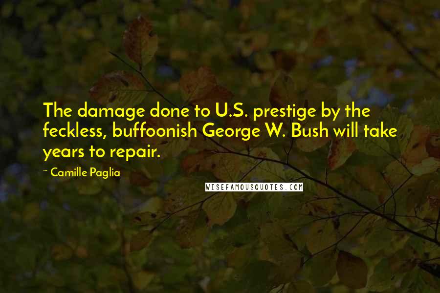 Camille Paglia Quotes: The damage done to U.S. prestige by the feckless, buffoonish George W. Bush will take years to repair.