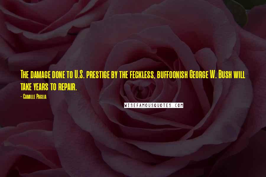 Camille Paglia Quotes: The damage done to U.S. prestige by the feckless, buffoonish George W. Bush will take years to repair.