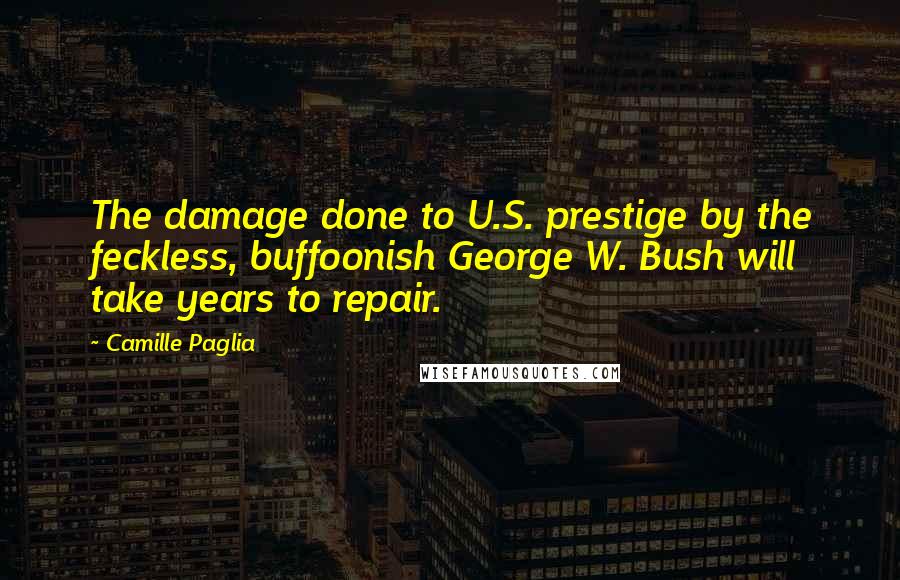 Camille Paglia Quotes: The damage done to U.S. prestige by the feckless, buffoonish George W. Bush will take years to repair.