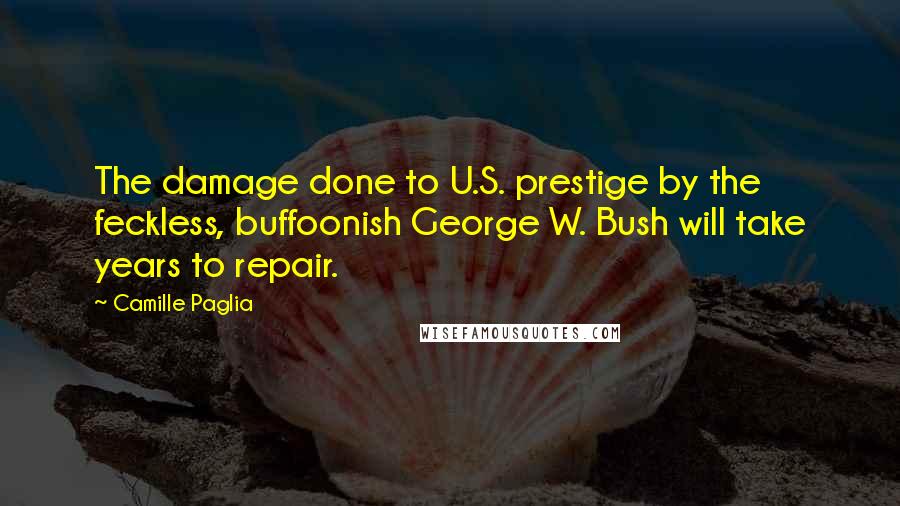 Camille Paglia Quotes: The damage done to U.S. prestige by the feckless, buffoonish George W. Bush will take years to repair.