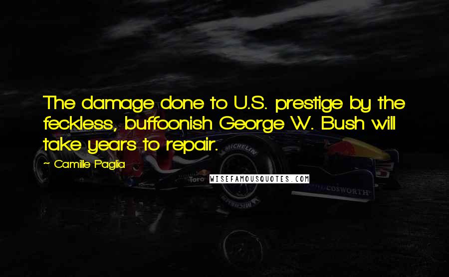 Camille Paglia Quotes: The damage done to U.S. prestige by the feckless, buffoonish George W. Bush will take years to repair.