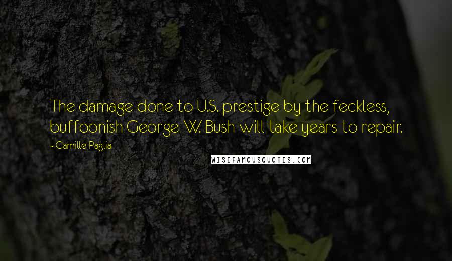 Camille Paglia Quotes: The damage done to U.S. prestige by the feckless, buffoonish George W. Bush will take years to repair.