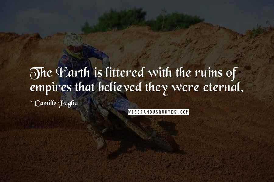 Camille Paglia Quotes: The Earth is littered with the ruins of empires that believed they were eternal.