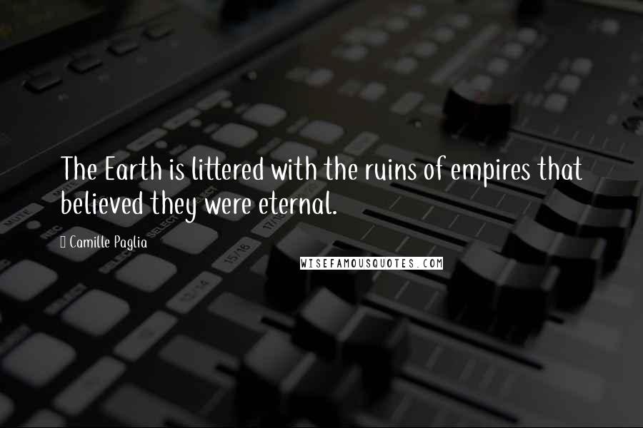 Camille Paglia Quotes: The Earth is littered with the ruins of empires that believed they were eternal.