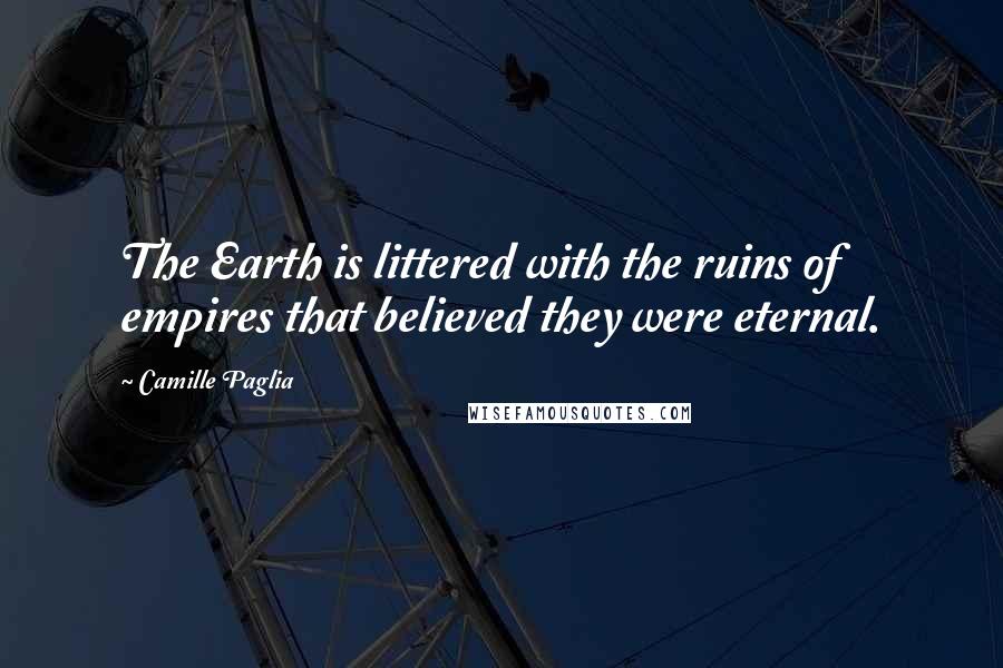 Camille Paglia Quotes: The Earth is littered with the ruins of empires that believed they were eternal.