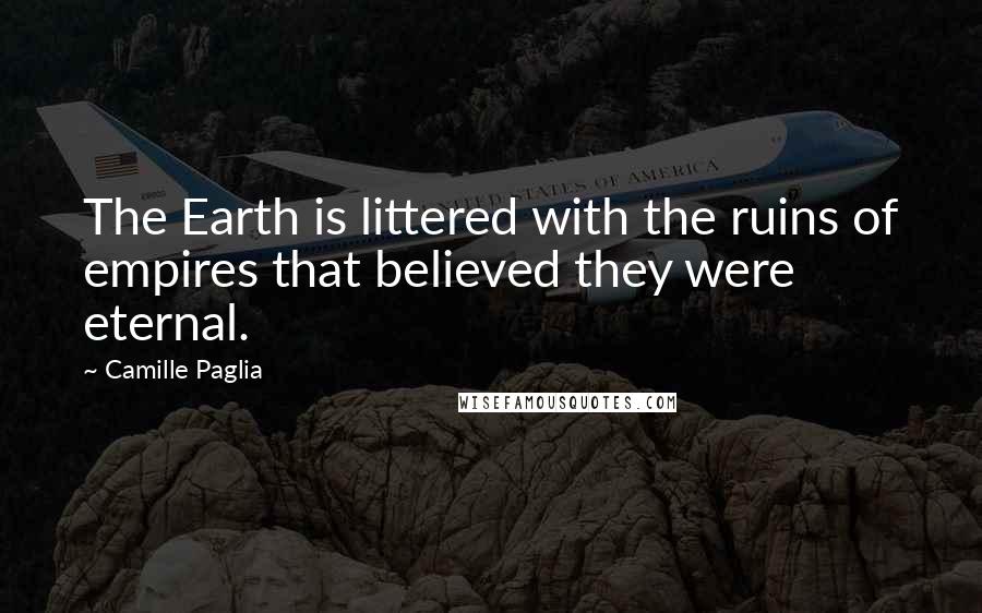 Camille Paglia Quotes: The Earth is littered with the ruins of empires that believed they were eternal.