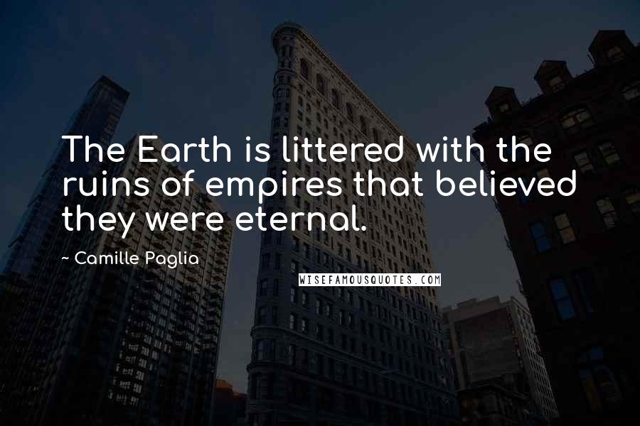 Camille Paglia Quotes: The Earth is littered with the ruins of empires that believed they were eternal.