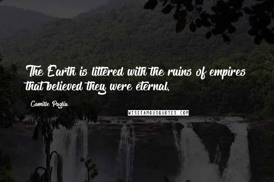Camille Paglia Quotes: The Earth is littered with the ruins of empires that believed they were eternal.
