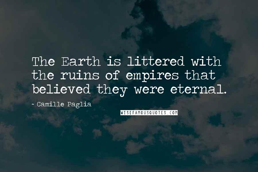 Camille Paglia Quotes: The Earth is littered with the ruins of empires that believed they were eternal.