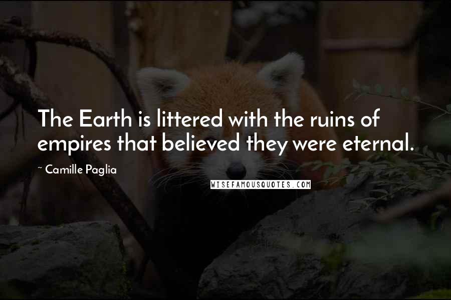 Camille Paglia Quotes: The Earth is littered with the ruins of empires that believed they were eternal.