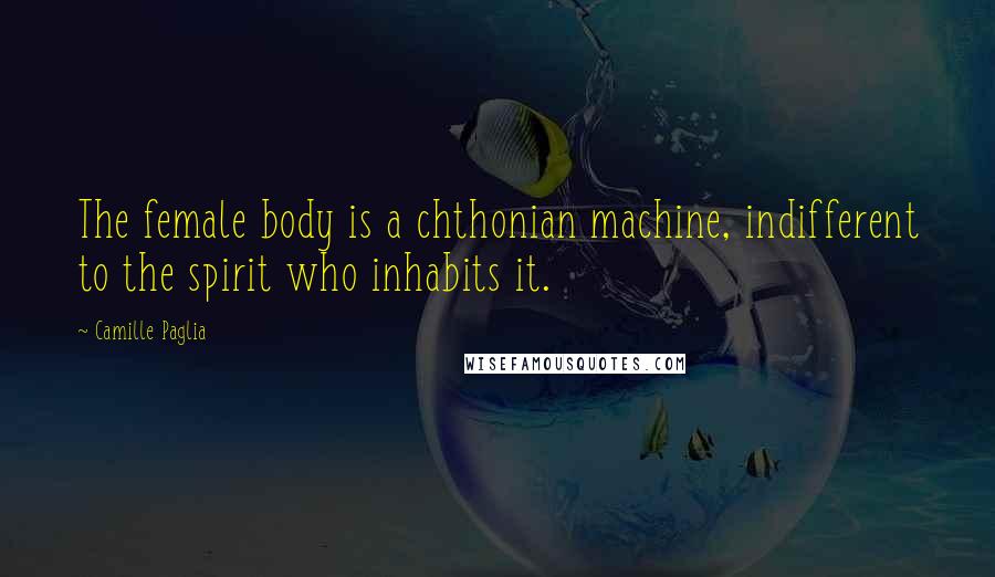 Camille Paglia Quotes: The female body is a chthonian machine, indifferent to the spirit who inhabits it.
