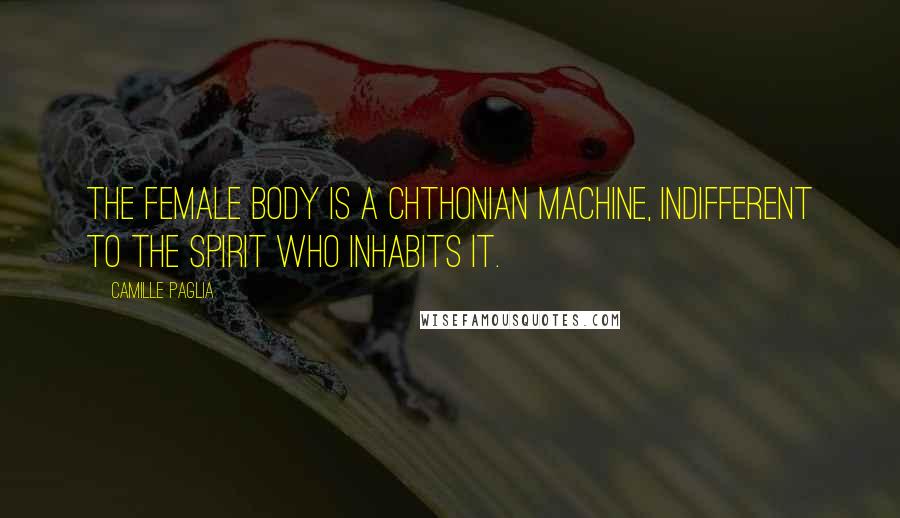 Camille Paglia Quotes: The female body is a chthonian machine, indifferent to the spirit who inhabits it.