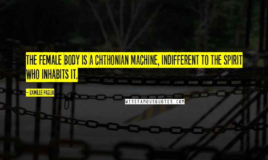 Camille Paglia Quotes: The female body is a chthonian machine, indifferent to the spirit who inhabits it.