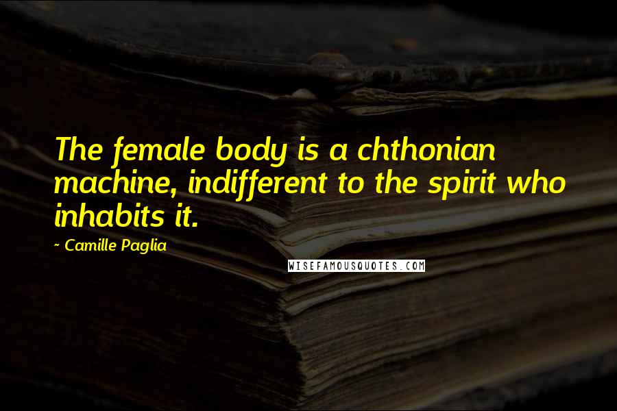 Camille Paglia Quotes: The female body is a chthonian machine, indifferent to the spirit who inhabits it.