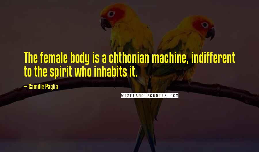 Camille Paglia Quotes: The female body is a chthonian machine, indifferent to the spirit who inhabits it.