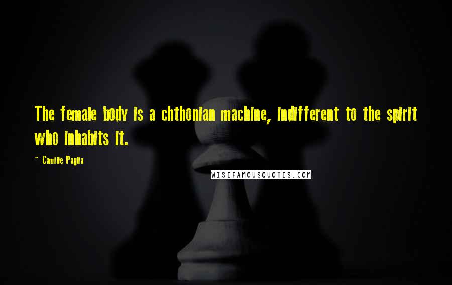 Camille Paglia Quotes: The female body is a chthonian machine, indifferent to the spirit who inhabits it.