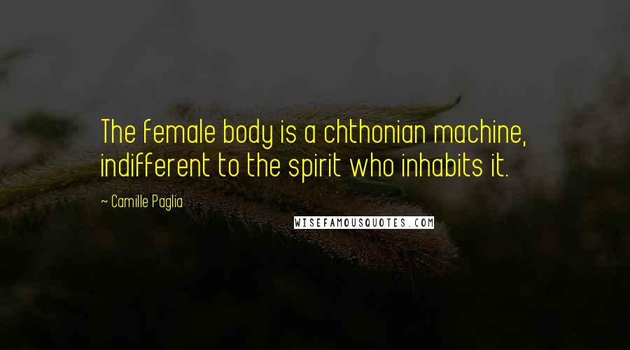 Camille Paglia Quotes: The female body is a chthonian machine, indifferent to the spirit who inhabits it.