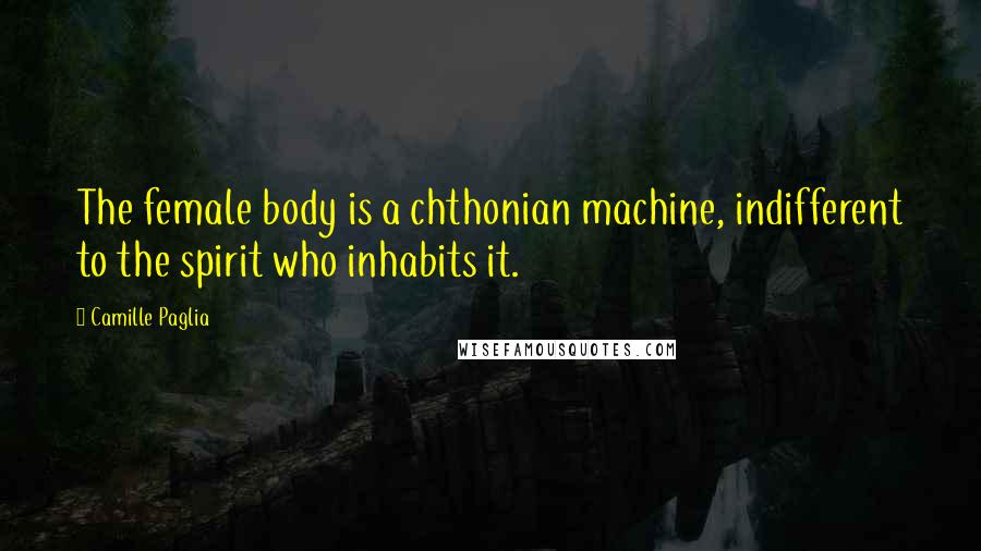 Camille Paglia Quotes: The female body is a chthonian machine, indifferent to the spirit who inhabits it.