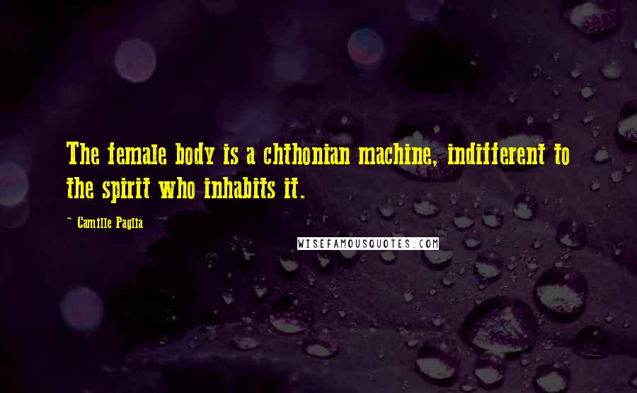 Camille Paglia Quotes: The female body is a chthonian machine, indifferent to the spirit who inhabits it.