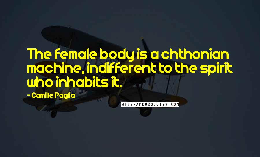 Camille Paglia Quotes: The female body is a chthonian machine, indifferent to the spirit who inhabits it.