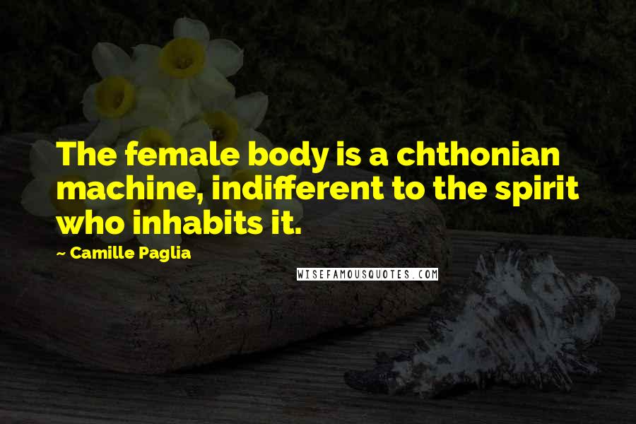 Camille Paglia Quotes: The female body is a chthonian machine, indifferent to the spirit who inhabits it.