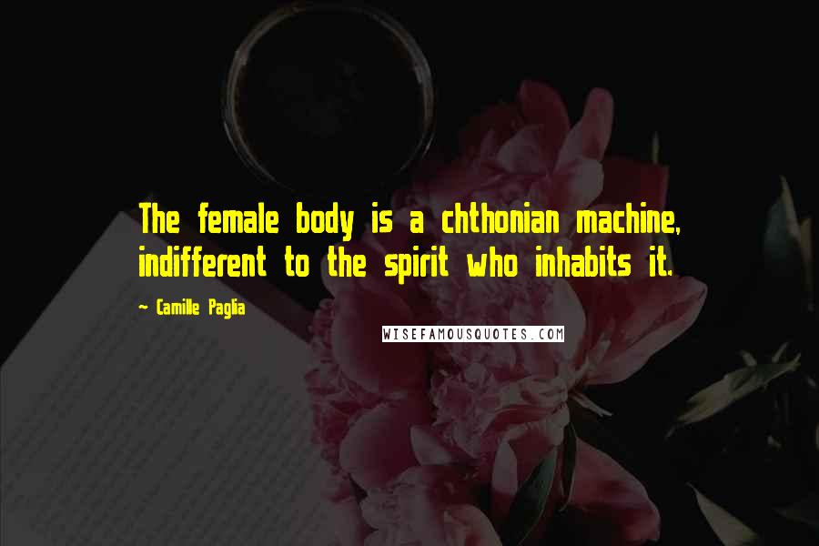 Camille Paglia Quotes: The female body is a chthonian machine, indifferent to the spirit who inhabits it.