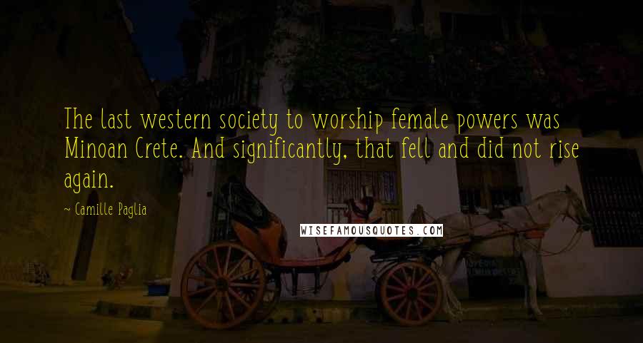 Camille Paglia Quotes: The last western society to worship female powers was Minoan Crete. And significantly, that fell and did not rise again.