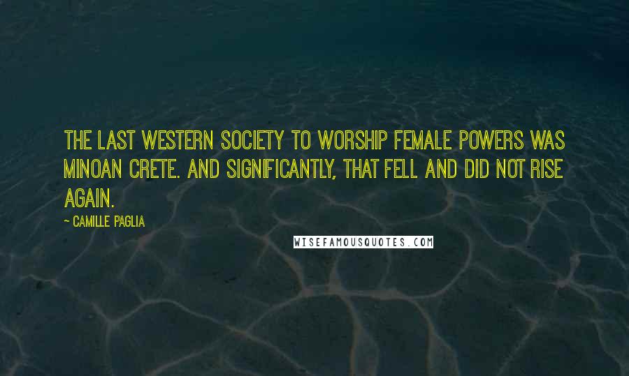 Camille Paglia Quotes: The last western society to worship female powers was Minoan Crete. And significantly, that fell and did not rise again.