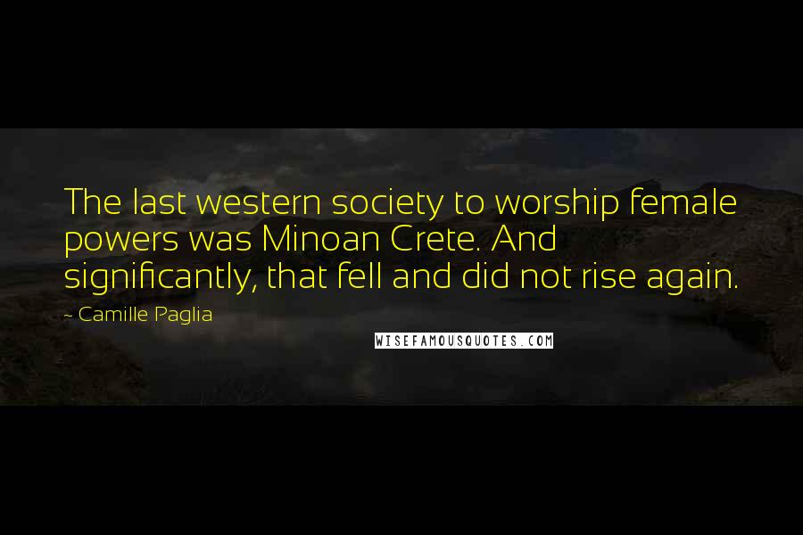 Camille Paglia Quotes: The last western society to worship female powers was Minoan Crete. And significantly, that fell and did not rise again.