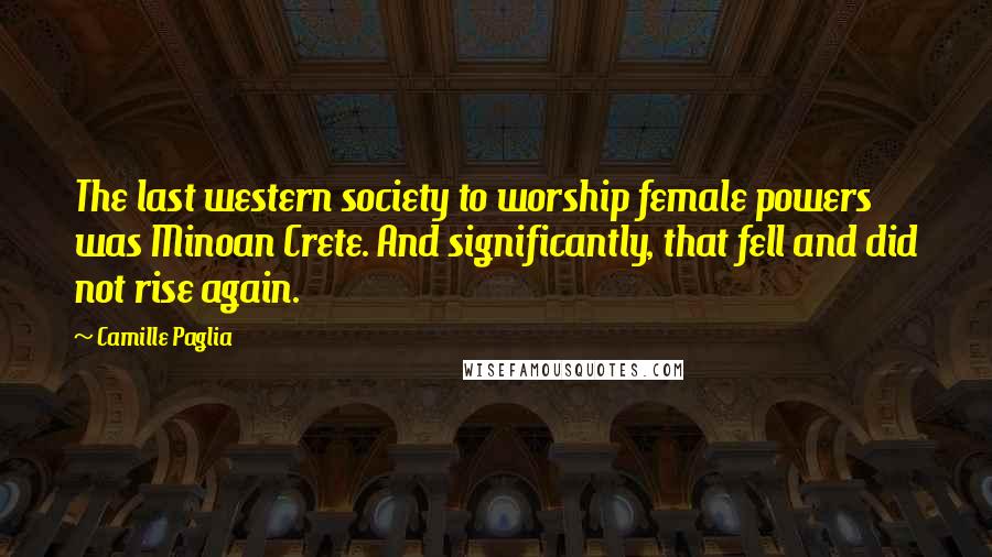 Camille Paglia Quotes: The last western society to worship female powers was Minoan Crete. And significantly, that fell and did not rise again.