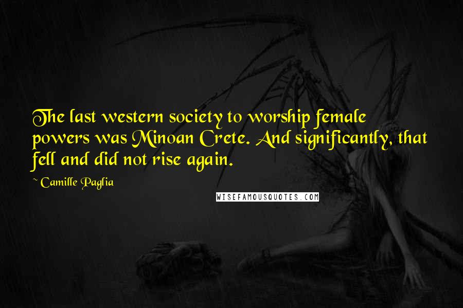 Camille Paglia Quotes: The last western society to worship female powers was Minoan Crete. And significantly, that fell and did not rise again.