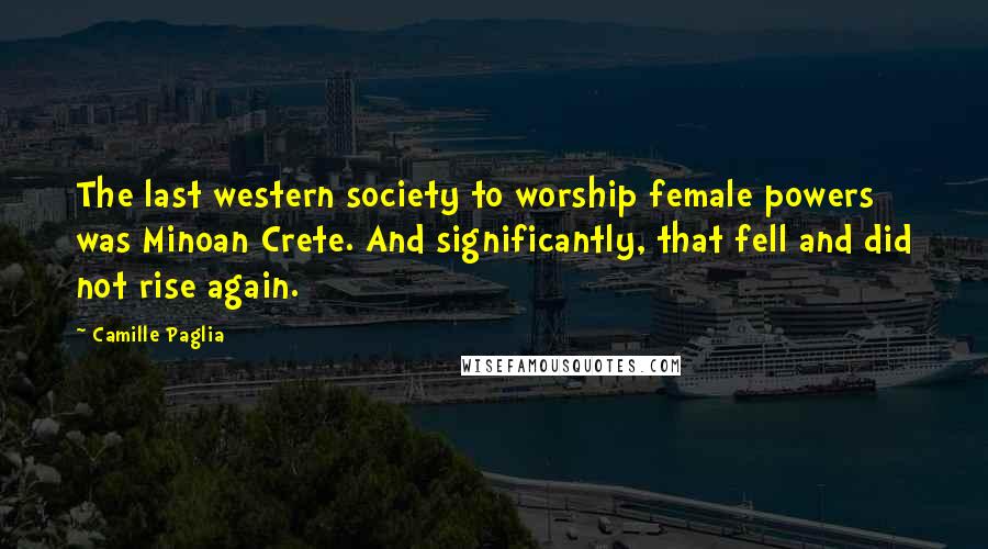 Camille Paglia Quotes: The last western society to worship female powers was Minoan Crete. And significantly, that fell and did not rise again.