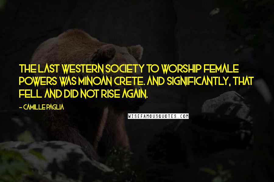 Camille Paglia Quotes: The last western society to worship female powers was Minoan Crete. And significantly, that fell and did not rise again.