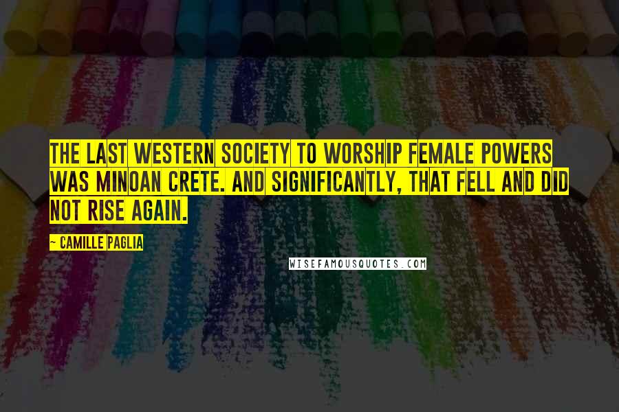 Camille Paglia Quotes: The last western society to worship female powers was Minoan Crete. And significantly, that fell and did not rise again.