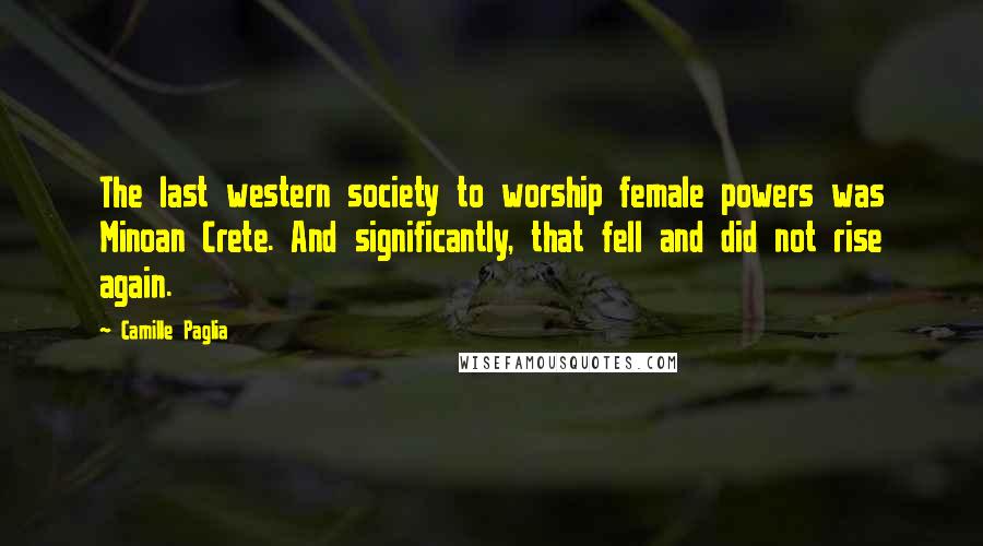 Camille Paglia Quotes: The last western society to worship female powers was Minoan Crete. And significantly, that fell and did not rise again.