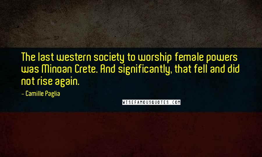 Camille Paglia Quotes: The last western society to worship female powers was Minoan Crete. And significantly, that fell and did not rise again.