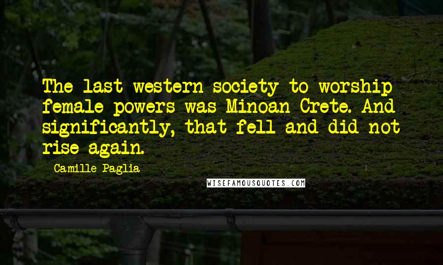Camille Paglia Quotes: The last western society to worship female powers was Minoan Crete. And significantly, that fell and did not rise again.