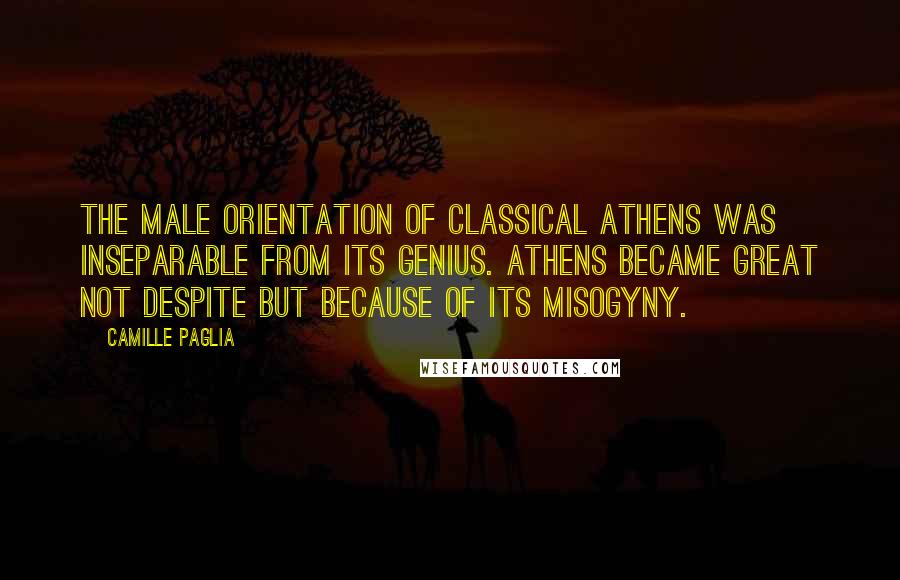 Camille Paglia Quotes: The male orientation of classical Athens was inseparable from its genius. Athens became great not despite but because of its misogyny.