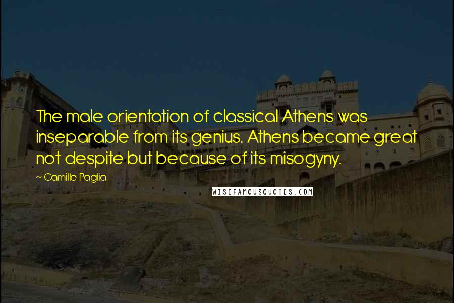 Camille Paglia Quotes: The male orientation of classical Athens was inseparable from its genius. Athens became great not despite but because of its misogyny.