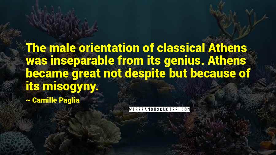 Camille Paglia Quotes: The male orientation of classical Athens was inseparable from its genius. Athens became great not despite but because of its misogyny.