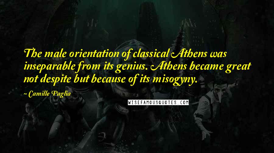 Camille Paglia Quotes: The male orientation of classical Athens was inseparable from its genius. Athens became great not despite but because of its misogyny.